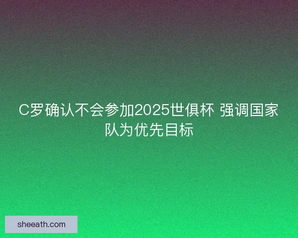 C罗确认不会参加2025世俱杯 强调国家队为优先目标