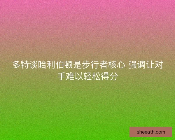 多特谈哈利伯顿是步行者核心 强调让对手难以轻松得分