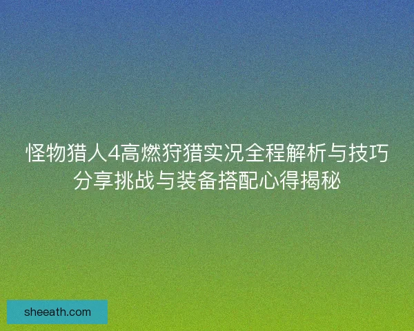 怪物猎人4高燃狩猎实况全程解析与技巧分享挑战与装备搭配心得揭秘