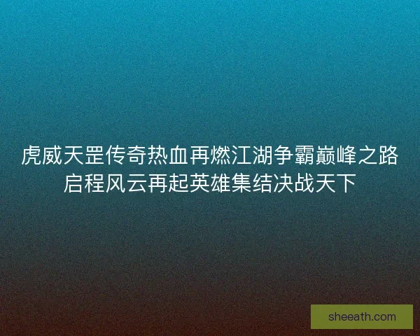 虎威天罡传奇热血再燃江湖争霸巅峰之路启程风云再起英雄集结决战天下