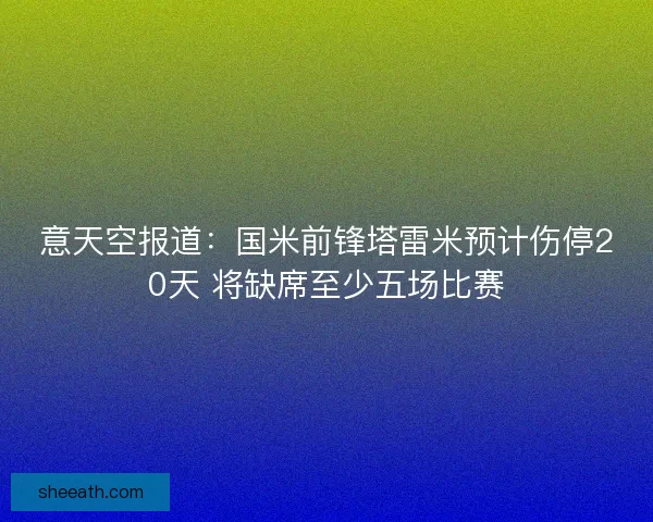 意天空报道：国米前锋塔雷米预计伤停20天 将缺席至少五场比赛