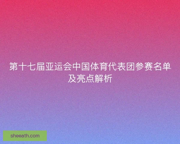 第十七届亚运会中国体育代表团参赛名单及亮点解析