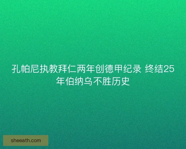 孔帕尼执教拜仁两年创德甲纪录 终结25年伯纳乌不胜历史