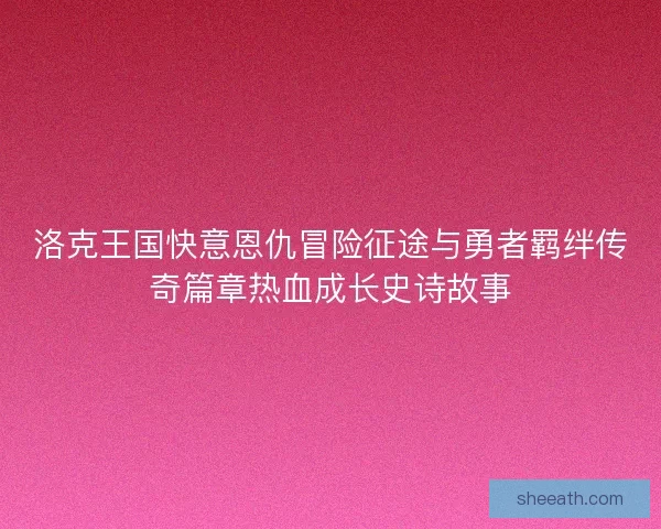 洛克王国快意恩仇冒险征途与勇者羁绊传奇篇章热血成长史诗故事