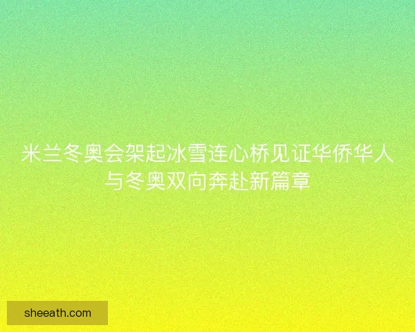 米兰冬奥会架起冰雪连心桥见证华侨华人与冬奥双向奔赴新篇章
