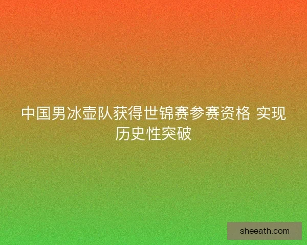 中国男冰壶队获得世锦赛参赛资格 实现历史性突破