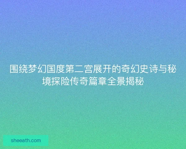 围绕梦幻国度第二宫展开的奇幻史诗与秘境探险传奇篇章全景揭秘