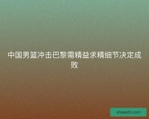 中国男篮冲击巴黎需精益求精细节决定成败
