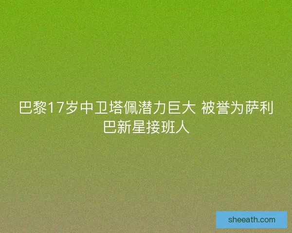 巴黎17岁中卫塔佩潜力巨大 被誉为萨利巴新星接班人